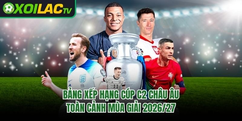Bảng Xếp Hạng Cúp C2 Châu Âu – Toàn Cảnh Mùa Giải 2026/27 