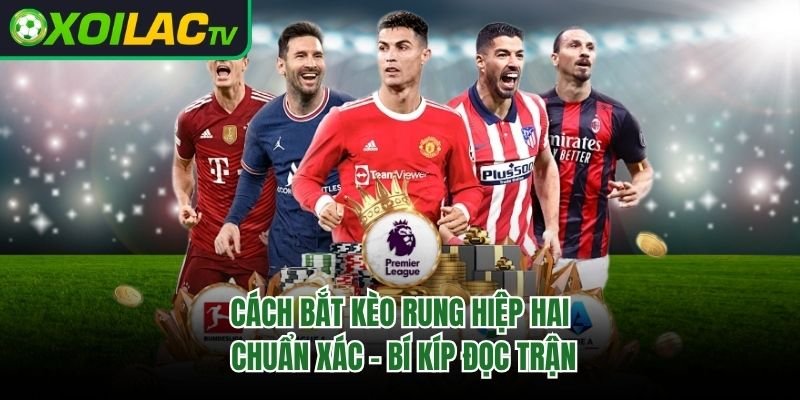 Cách Bắt Kèo Rung Hiệp Hai Chuẩn Xác – Bí Kíp Đọc Trận 