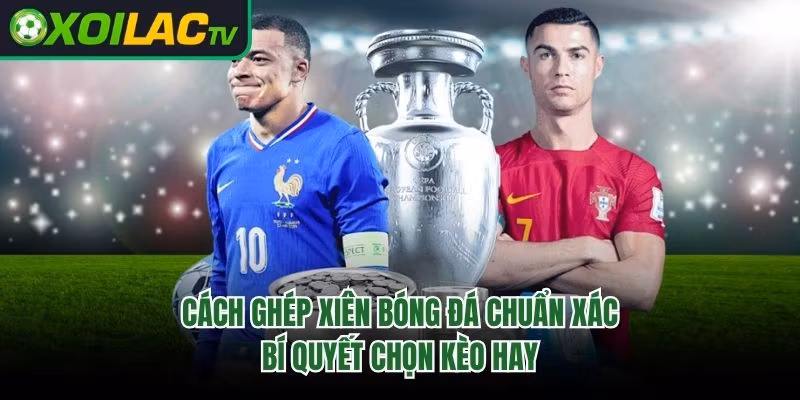 Cách Ghép Xiên Bóng Đá Chuẩn Xác – Bí Quyết Chọn Kèo Hay
