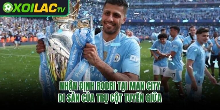 Nhận Định Rodri Tại Man City – Di Sản Của Trụ Cột Tuyến Giữa