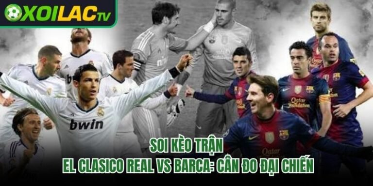 Soi Kèo Trận El Clasico Real Vs Barca: Cân Đo Đại Chiến