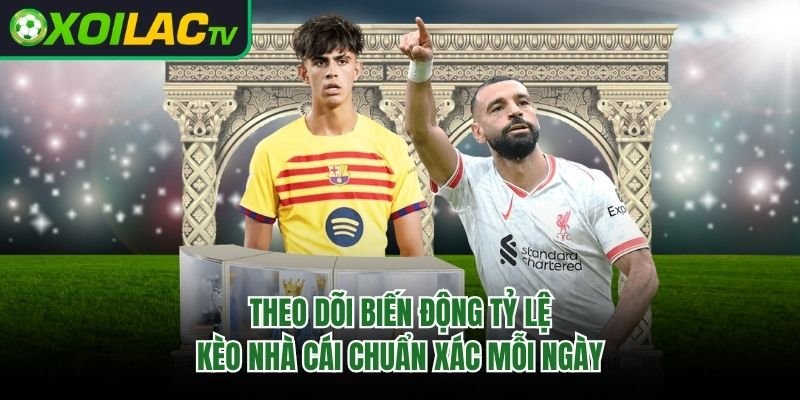 Theo Dõi Biến Động Tỷ Lệ Kèo Nhà Cái Chuẩn Xác Mỗi Ngày 