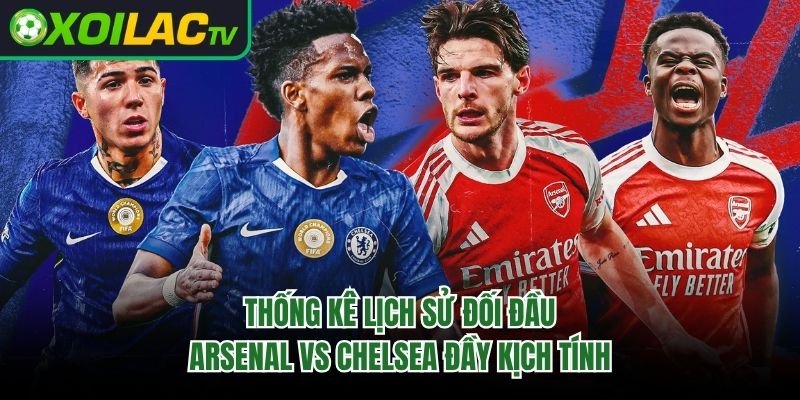 Thống Kê Lịch Sử Đối Đầu Arsenal Vs Chelsea Đầy Kịch Tính