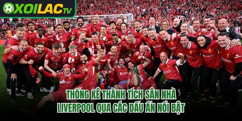 Thống Kê Thành Tích Sân Nhà Liverpool Qua Các Dấu Ấn Nổi Bật