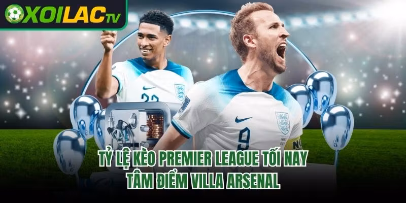 Tỷ Lệ Kèo Premier League Tối Nay – Tâm Điểm Villa Arsenal