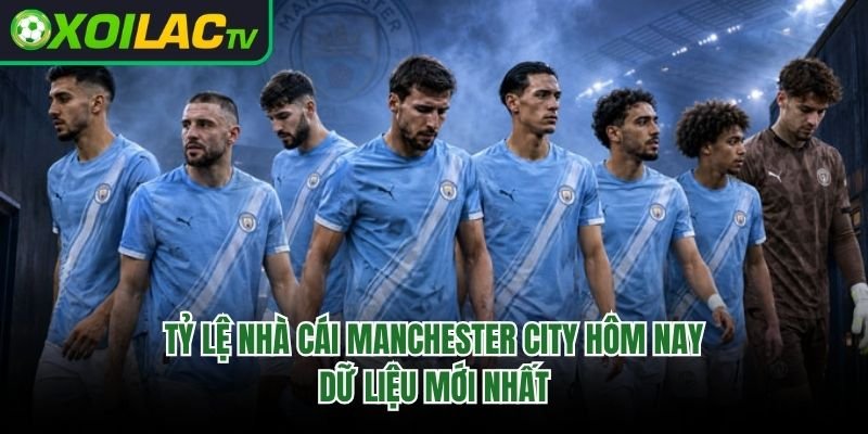 Tỷ Lệ Nhà Cái Manchester City Hôm Nay: Dữ Liệu Mới Nhất